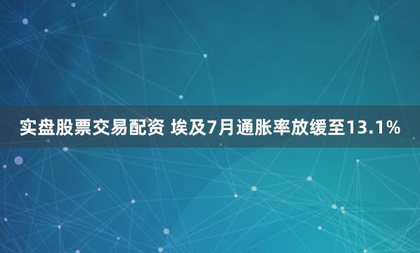 实盘股票交易配资 埃及7月通胀率放缓至13.1%