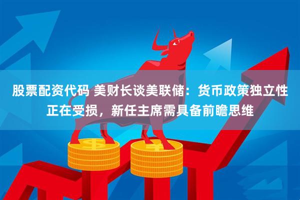 股票配资代码 美财长谈美联储：货币政策独立性正在受损，新任主席需具备前瞻思维