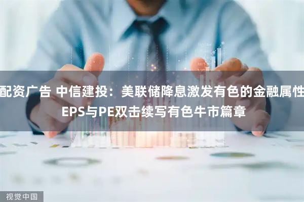 配资广告 中信建投：美联储降息激发有色的金融属性 EPS与PE双击续写有色牛市篇章