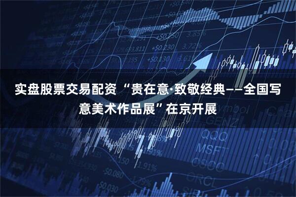 实盘股票交易配资 “贵在意·致敬经典——全国写意美术作品展”在京开展