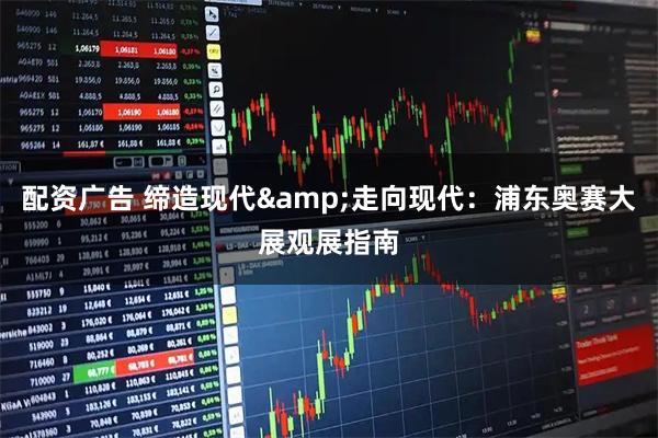 配资广告 缔造现代&走向现代：浦东奥赛大展观展指南