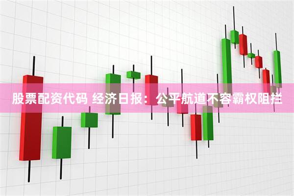股票配资代码 经济日报：公平航道不容霸权阻拦