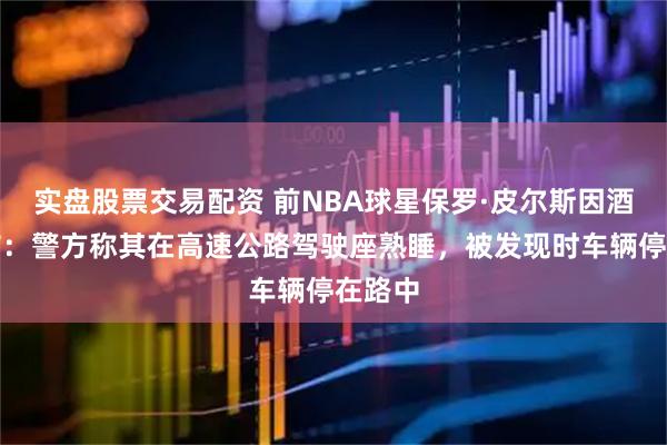 实盘股票交易配资 前NBA球星保罗·皮尔斯因酒驾被捕：警方称其在高速公路驾驶座熟睡，被发现时车辆停在路中