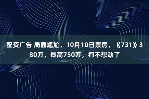 配资广告 局面尴尬，10月10日票房，《731》380万，最高750万，都不想动了