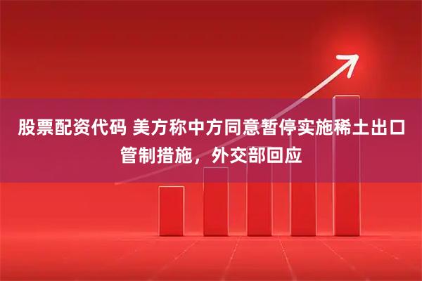 股票配资代码 美方称中方同意暂停实施稀土出口管制措施，外交部回应
