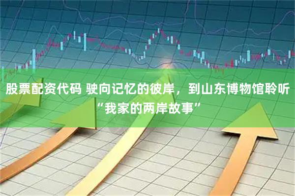 股票配资代码 驶向记忆的彼岸，到山东博物馆聆听“我家的两岸故事”