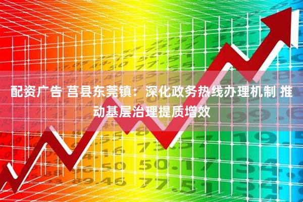 配资广告 莒县东莞镇：深化政务热线办理机制 推动基层治理提质增效