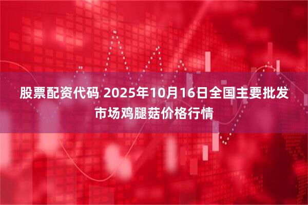 股票配资代码 2025年10月16日全国主要批发市场鸡腿菇价格行情