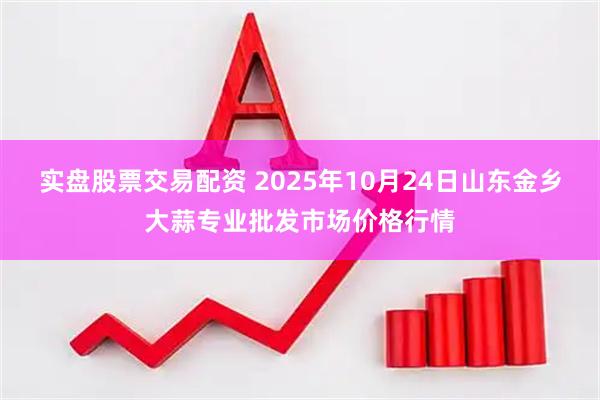 实盘股票交易配资 2025年10月24日山东金乡大蒜专业批发市场价格行情