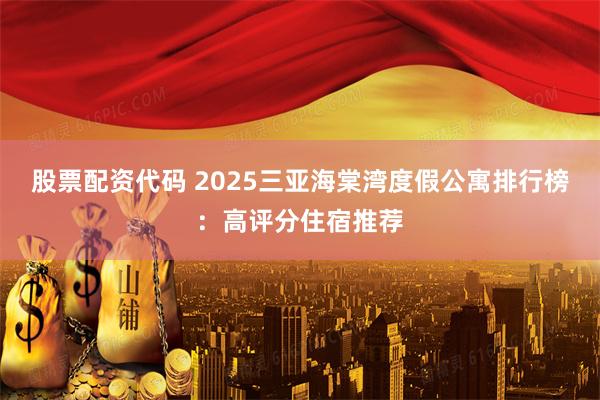 股票配资代码 2025三亚海棠湾度假公寓排行榜：高评分住宿推荐