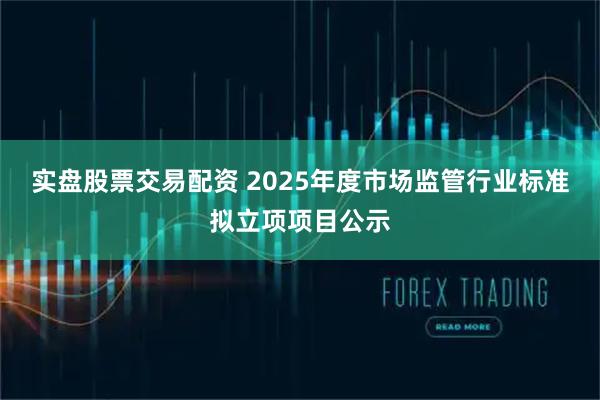 实盘股票交易配资 2025年度市场监管行业标准拟立项项目公示