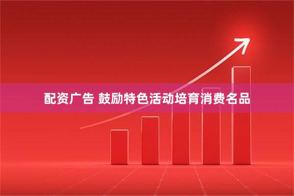配资广告 鼓励特色活动培育消费名品