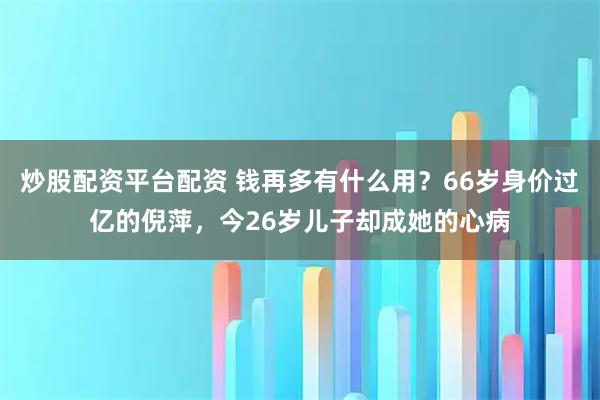 炒股配资平台配资 钱再多有什么用？66岁身价过亿的倪萍，今26岁儿子却成她的心病