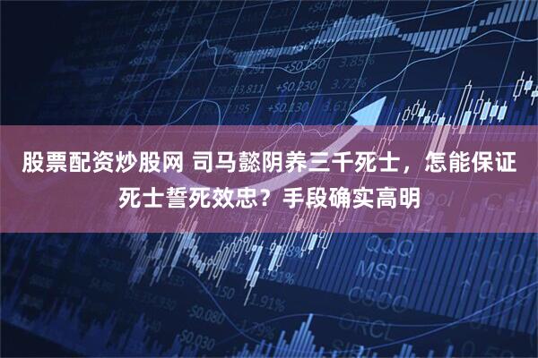 股票配资炒股网 司马懿阴养三千死士，怎能保证死士誓死效忠？手段确实高明