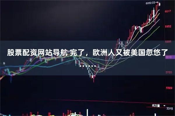 股票配资网站导航 完了，欧洲人又被美国忽悠了……
