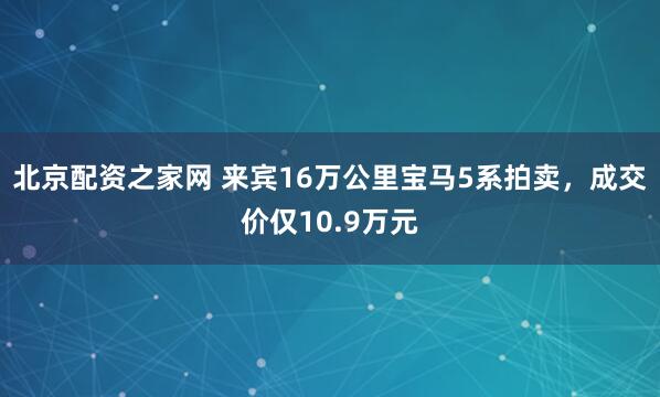 北京配资之家网 来宾16万公里宝马5系拍卖，成交价仅10.9万元