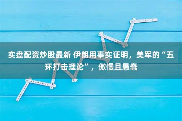 实盘配资炒股最新 伊朗用事实证明，美军的“五环打击理论”，傲慢且愚蠢