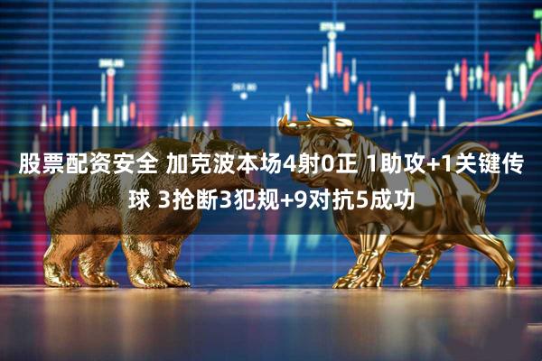 股票配资安全 加克波本场4射0正 1助攻+1关键传球 3抢断3犯规+9对抗5成功