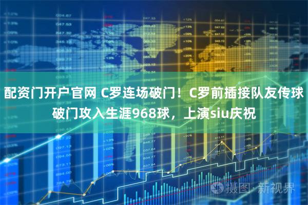 配资门开户官网 C罗连场破门！C罗前插接队友传球破门攻入生涯968球，上演siu庆祝