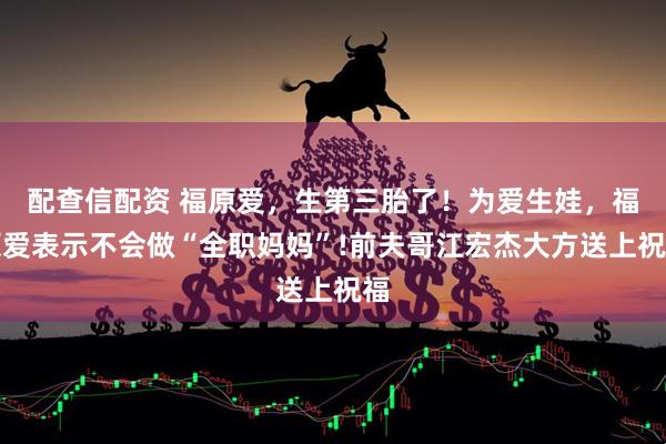配查信配资 福原爱，生第三胎了！为爱生娃，福原爱表示不会做“全职妈妈”!前夫哥江宏杰大方送上祝福