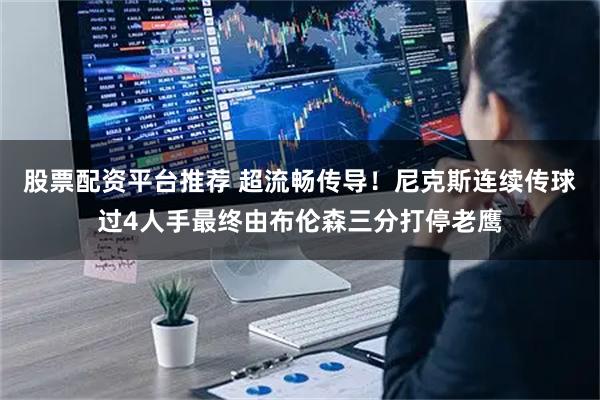 股票配资平台推荐 超流畅传导！尼克斯连续传球过4人手最终由布伦森三分打停老鹰