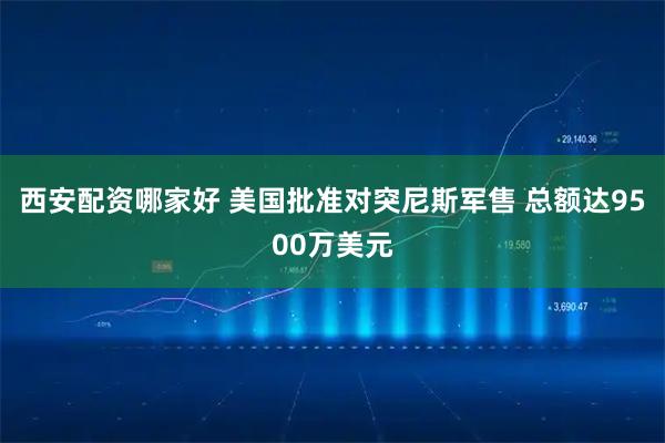 西安配资哪家好 美国批准对突尼斯军售 总额达9500万美元