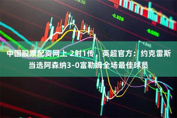 中国股票配资网上 2射1传，英超官方：约克雷斯当选阿森纳3-0富勒姆全场最佳球员