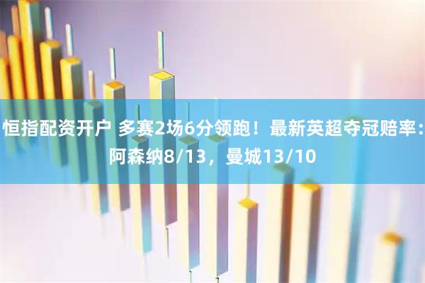 恒指配资开户 多赛2场6分领跑！最新英超夺冠赔率：阿森纳8/13，曼城13/10