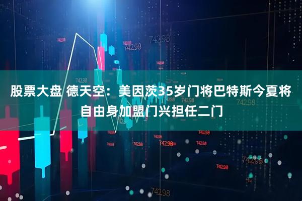 股票大盘 德天空：美因茨35岁门将巴特斯今夏将自由身加盟门兴担任二门