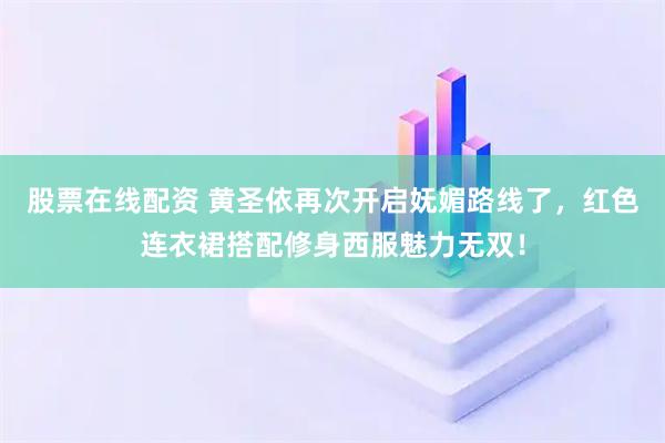 股票在线配资 黄圣依再次开启妩媚路线了，红色连衣裙搭配修身西服魅力无双！