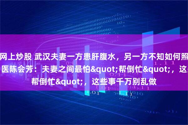 网上炒股 武汉夫妻一方患肝腹水，另一方不知如何照顾！武汉仁康中医陈会芳：夫妻之间最怕"帮倒忙"，这些事千万别乱做
