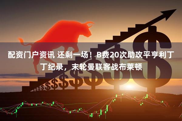 配资门户资讯 还剩一场！B费20次助攻平亨利丁丁纪录，末轮曼联客战布莱顿