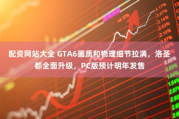 配资网站大全 GTA6画质和物理细节拉满，洛圣都全面升级，PC版预计明年发售