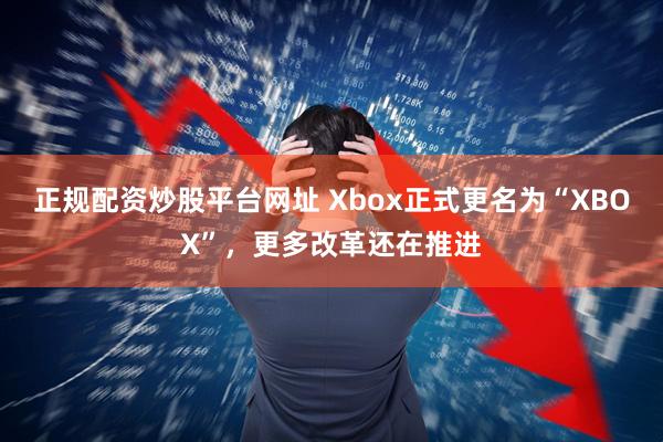 正规配资炒股平台网址 Xbox正式更名为“XBOX”，更多改革还在推进
