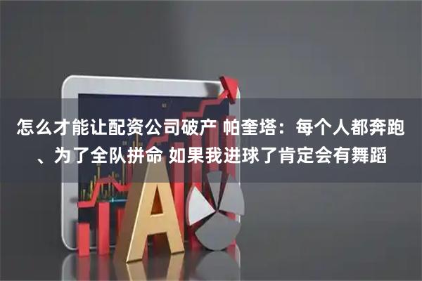 怎么才能让配资公司破产 帕奎塔：每个人都奔跑、为了全队拼命 如果我进球了肯定会有舞蹈