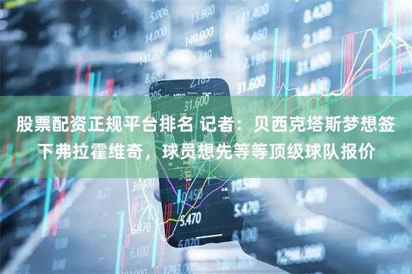 股票配资正规平台排名 记者：贝西克塔斯梦想签下弗拉霍维奇，球员想先等等顶级球队报价