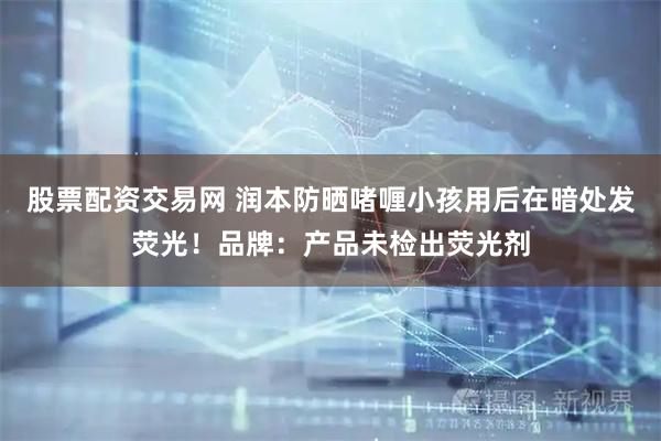股票配资交易网 润本防晒啫喱小孩用后在暗处发荧光！品牌：产品未检出荧光剂