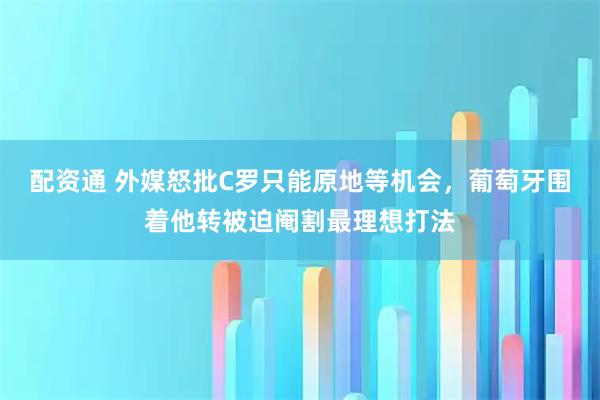 配资通 外媒怒批C罗只能原地等机会，葡萄牙围着他转被迫阉割最理想打法