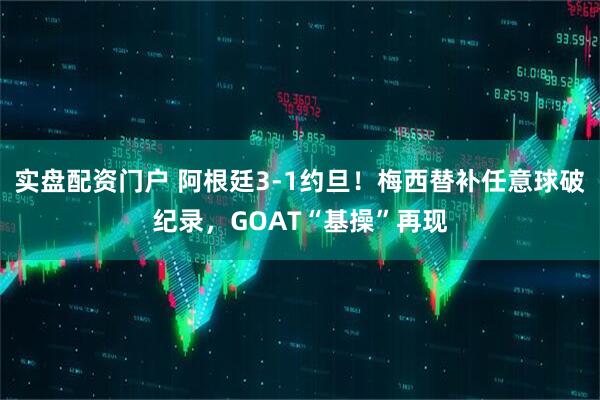 实盘配资门户 阿根廷3-1约旦！梅西替补任意球破纪录，GOAT“基操”再现
