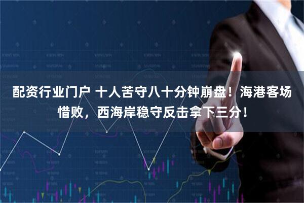 配资行业门户 十人苦守八十分钟崩盘！海港客场惜败，西海岸稳守反击拿下三分！