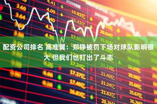 配资公司排名 高准翼：郑铮被罚下场对球队影响很大 但我们也打出了斗志