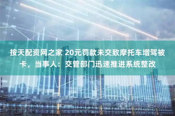 按天配资网之家 20元罚款未交致摩托车增驾被卡，当事人：交管部门迅速推进系统整改