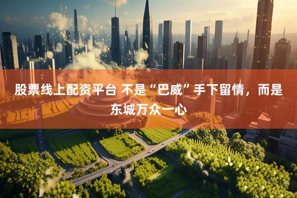 股票线上配资平台 不是“巴威”手下留情，而是东城万众一心