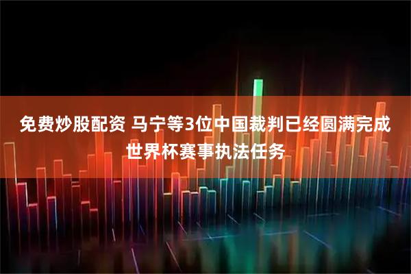 免费炒股配资 马宁等3位中国裁判已经圆满完成世界杯赛事执法任务