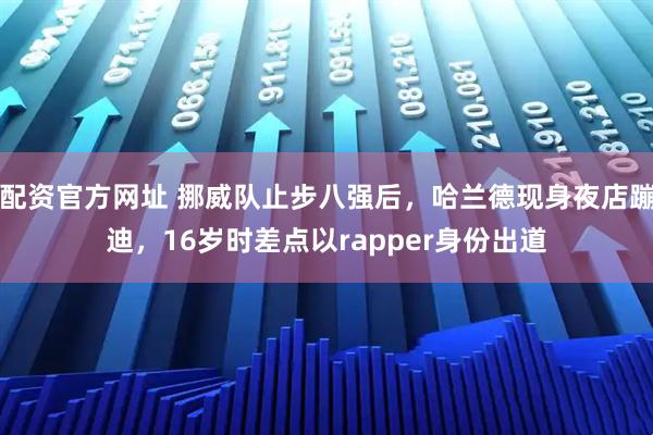 配资官方网址 挪威队止步八强后，哈兰德现身夜店蹦迪，16岁时差点以rapper身份出道