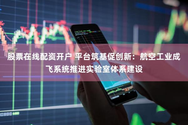股票在线配资开户 平台筑基促创新：航空工业成飞系统推进实验室体系建设