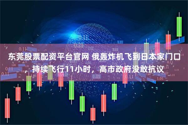 东莞股票配资平台官网 俄轰炸机飞到日本家门口，持续飞行11小时，高市政府没敢抗议