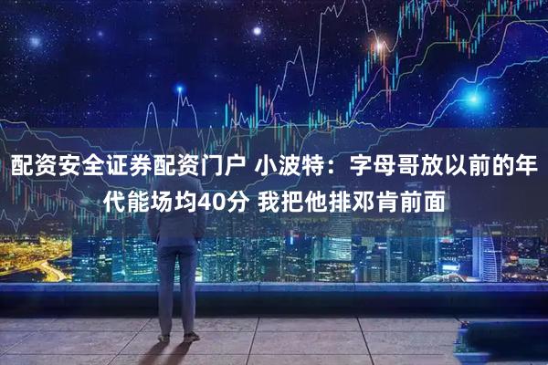 配资安全证券配资门户 小波特：字母哥放以前的年代能场均40分 我把他排邓肯前面