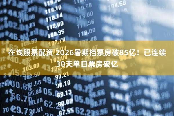 在线股票配资 2026暑期档票房破85亿！已连续30天单日票房破亿