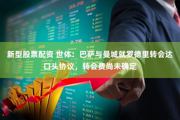 新型股票配资 世体：巴萨与曼城就罗德里转会达口头协议，转会费尚未确定